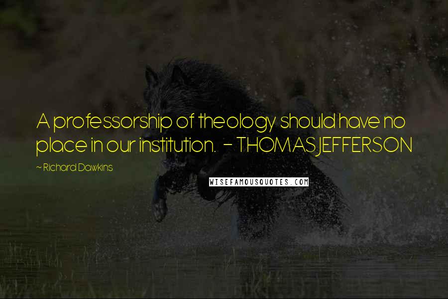 Richard Dawkins Quotes: A professorship of theology should have no place in our institution. - THOMAS JEFFERSON