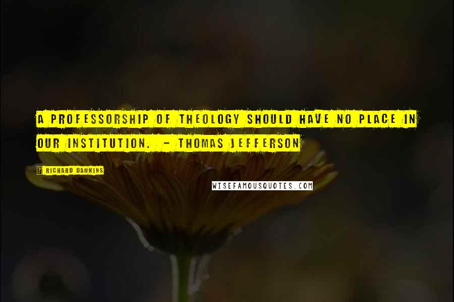 Richard Dawkins Quotes: A professorship of theology should have no place in our institution. - THOMAS JEFFERSON