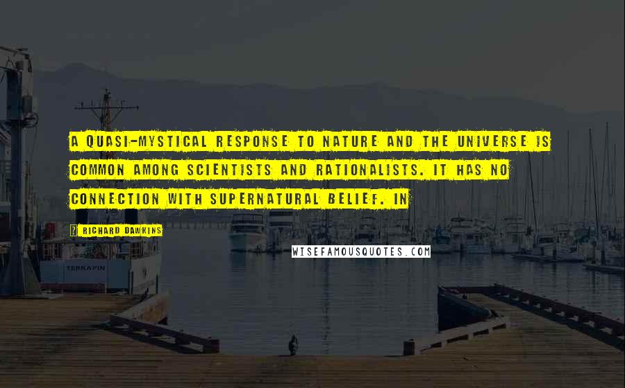 Richard Dawkins Quotes: A quasi-mystical response to nature and the universe is common among scientists and rationalists. It has no connection with supernatural belief. In