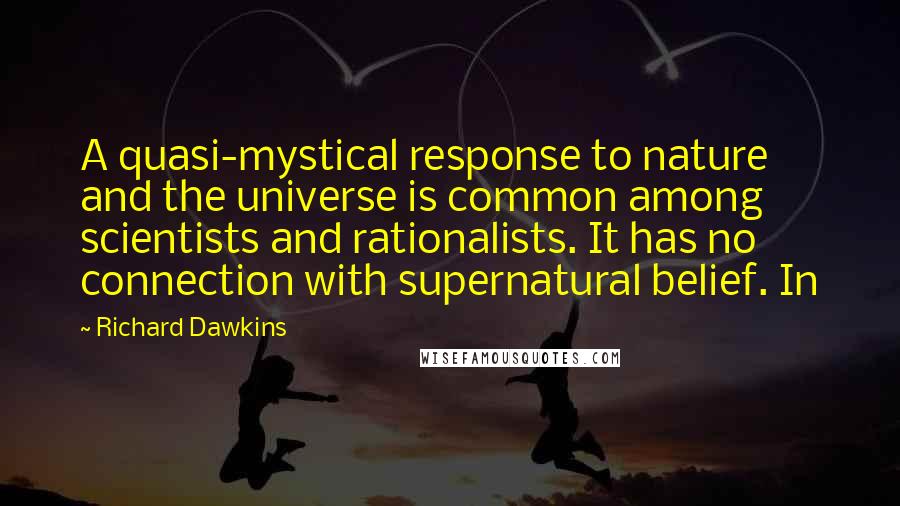 Richard Dawkins Quotes: A quasi-mystical response to nature and the universe is common among scientists and rationalists. It has no connection with supernatural belief. In