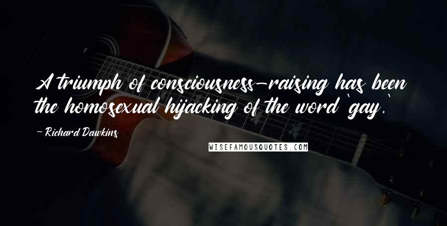 Richard Dawkins Quotes: A triumph of consciousness-raising has been the homosexual hijacking of the word 'gay.'