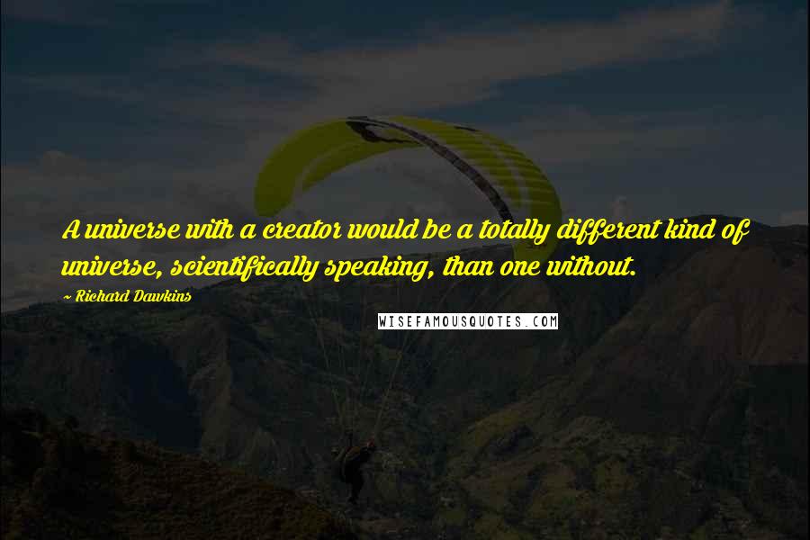 Richard Dawkins Quotes: A universe with a creator would be a totally different kind of universe, scientifically speaking, than one without.