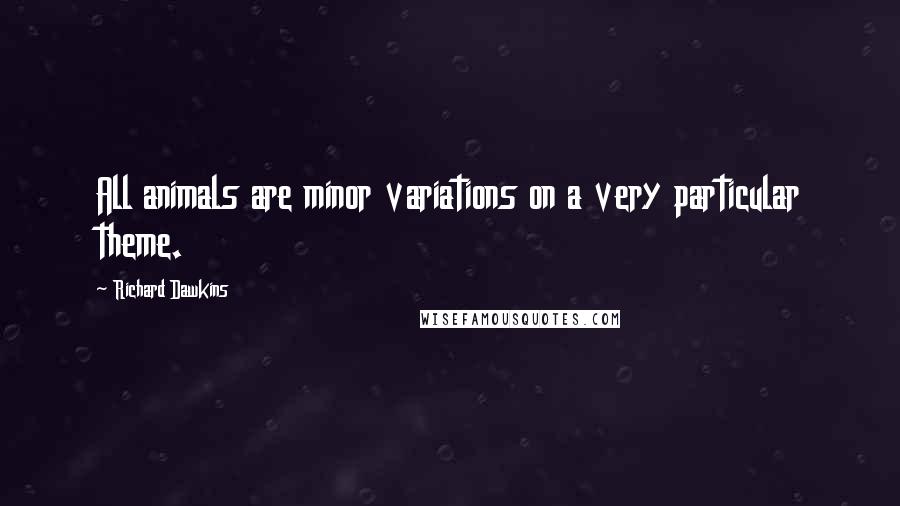 Richard Dawkins Quotes: All animals are minor variations on a very particular theme.