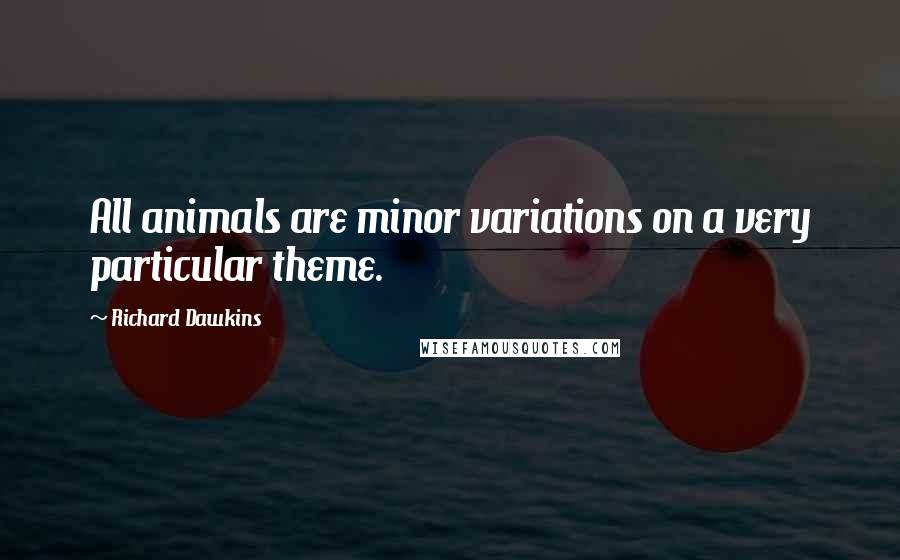 Richard Dawkins Quotes: All animals are minor variations on a very particular theme.