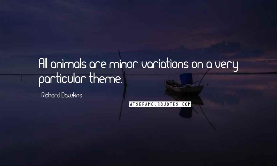 Richard Dawkins Quotes: All animals are minor variations on a very particular theme.