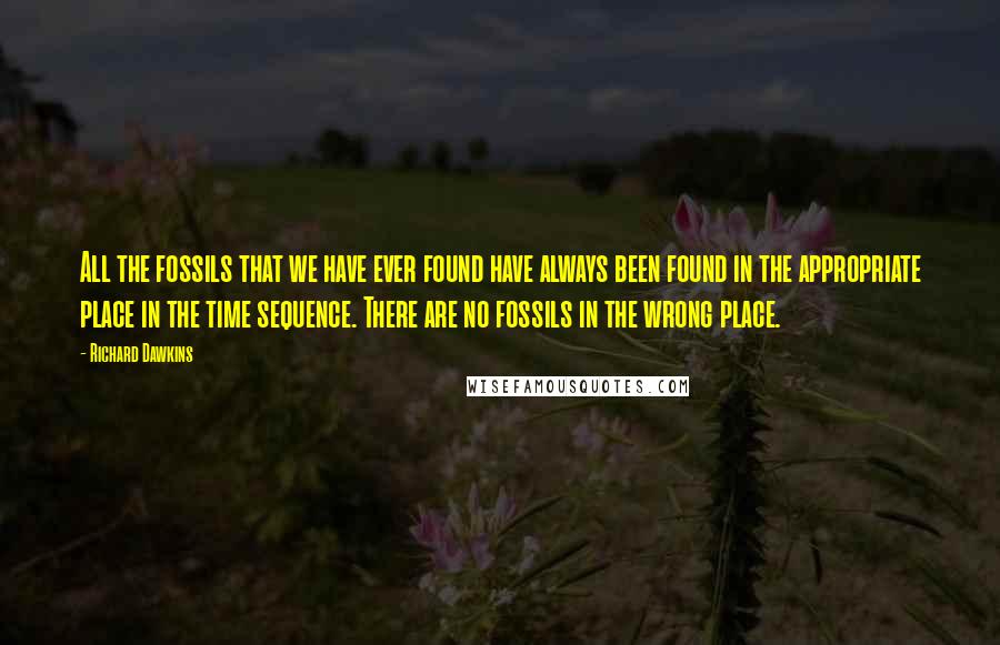 Richard Dawkins Quotes: All the fossils that we have ever found have always been found in the appropriate place in the time sequence. There are no fossils in the wrong place.