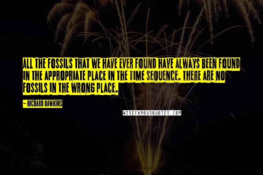 Richard Dawkins Quotes: All the fossils that we have ever found have always been found in the appropriate place in the time sequence. There are no fossils in the wrong place.