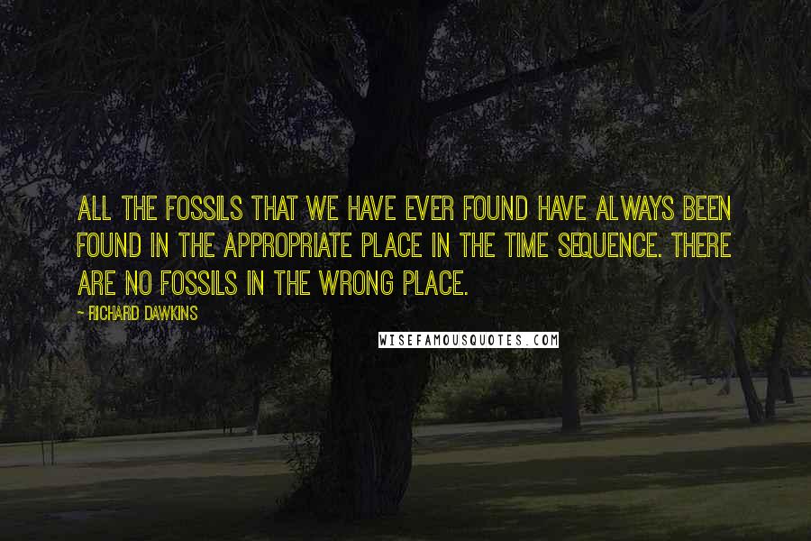 Richard Dawkins Quotes: All the fossils that we have ever found have always been found in the appropriate place in the time sequence. There are no fossils in the wrong place.