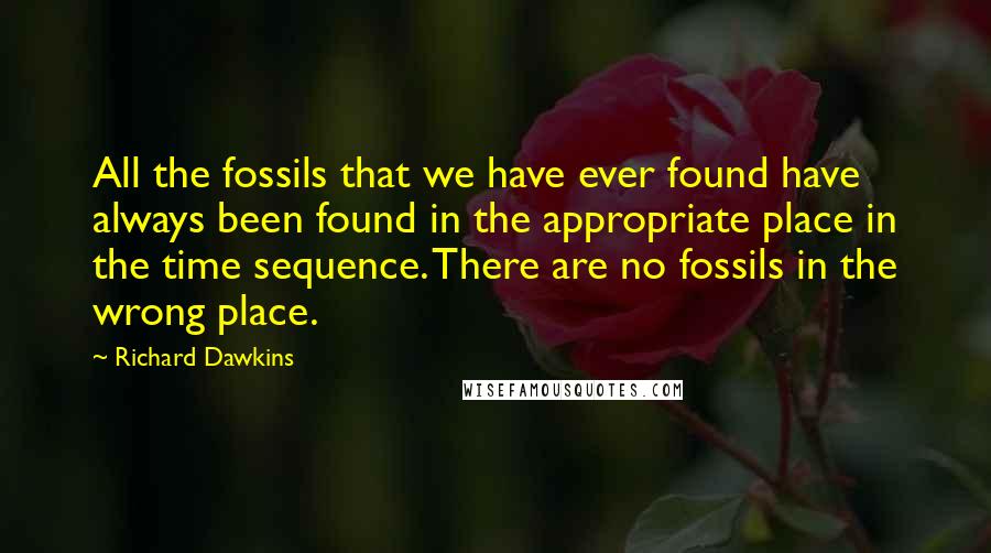 Richard Dawkins Quotes: All the fossils that we have ever found have always been found in the appropriate place in the time sequence. There are no fossils in the wrong place.