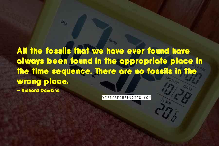 Richard Dawkins Quotes: All the fossils that we have ever found have always been found in the appropriate place in the time sequence. There are no fossils in the wrong place.