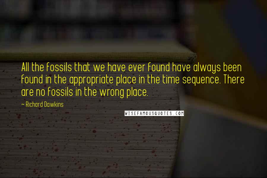 Richard Dawkins Quotes: All the fossils that we have ever found have always been found in the appropriate place in the time sequence. There are no fossils in the wrong place.