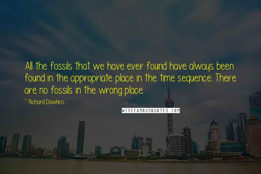 Richard Dawkins Quotes: All the fossils that we have ever found have always been found in the appropriate place in the time sequence. There are no fossils in the wrong place.