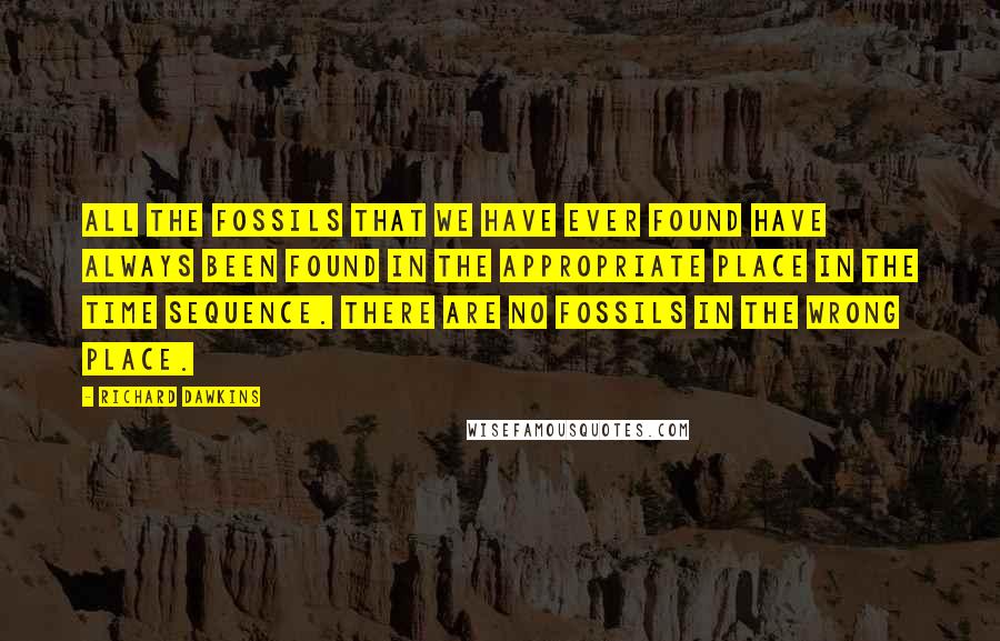 Richard Dawkins Quotes: All the fossils that we have ever found have always been found in the appropriate place in the time sequence. There are no fossils in the wrong place.