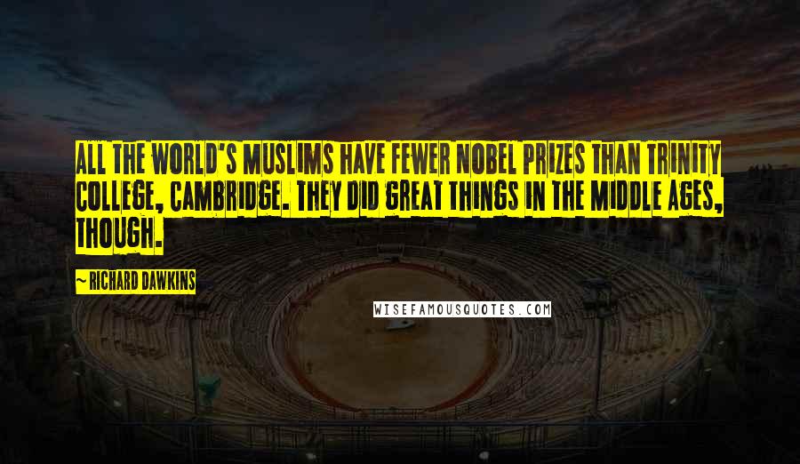 Richard Dawkins Quotes: All the world's Muslims have fewer Nobel Prizes than Trinity College, Cambridge. They did great things in the Middle Ages, though.
