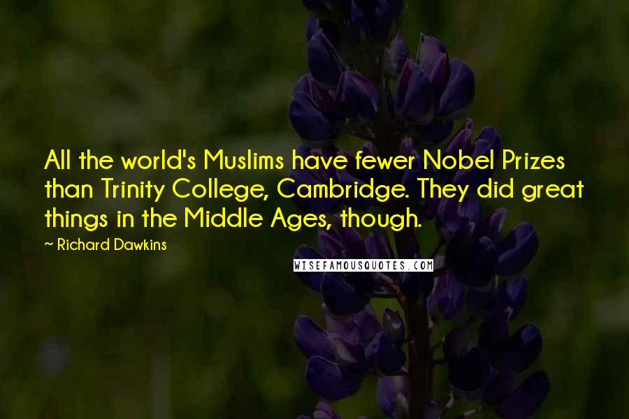 Richard Dawkins Quotes: All the world's Muslims have fewer Nobel Prizes than Trinity College, Cambridge. They did great things in the Middle Ages, though.