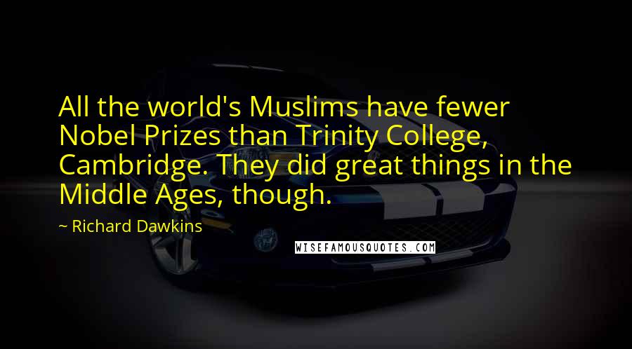 Richard Dawkins Quotes: All the world's Muslims have fewer Nobel Prizes than Trinity College, Cambridge. They did great things in the Middle Ages, though.