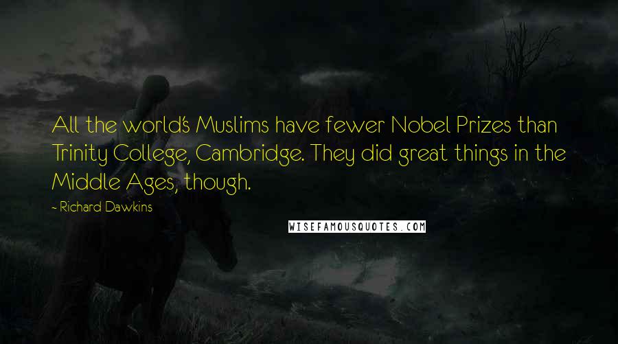 Richard Dawkins Quotes: All the world's Muslims have fewer Nobel Prizes than Trinity College, Cambridge. They did great things in the Middle Ages, though.