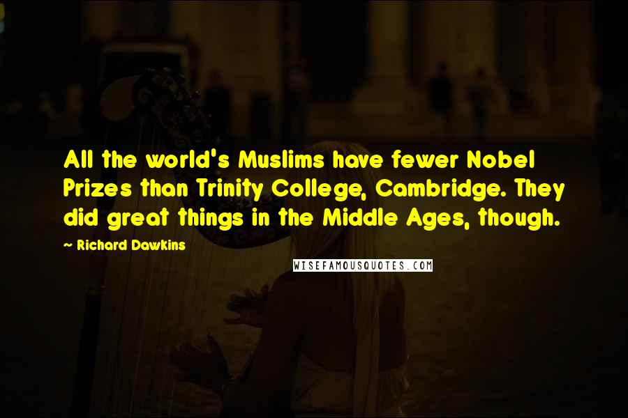 Richard Dawkins Quotes: All the world's Muslims have fewer Nobel Prizes than Trinity College, Cambridge. They did great things in the Middle Ages, though.