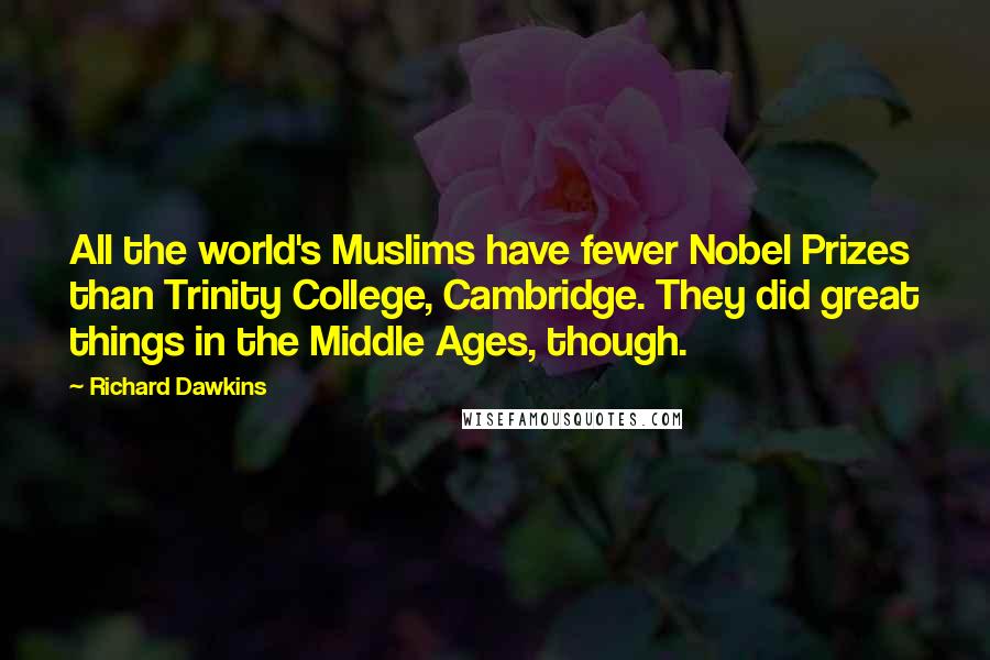 Richard Dawkins Quotes: All the world's Muslims have fewer Nobel Prizes than Trinity College, Cambridge. They did great things in the Middle Ages, though.