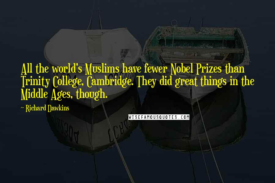 Richard Dawkins Quotes: All the world's Muslims have fewer Nobel Prizes than Trinity College, Cambridge. They did great things in the Middle Ages, though.