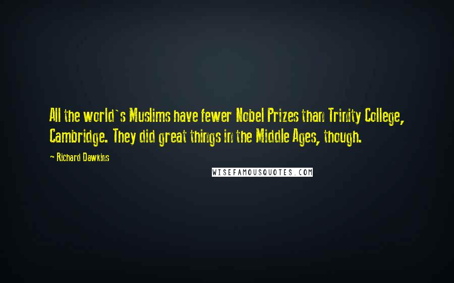 Richard Dawkins Quotes: All the world's Muslims have fewer Nobel Prizes than Trinity College, Cambridge. They did great things in the Middle Ages, though.