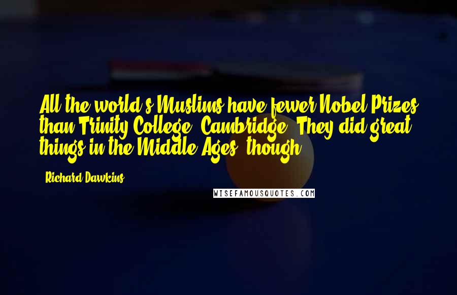 Richard Dawkins Quotes: All the world's Muslims have fewer Nobel Prizes than Trinity College, Cambridge. They did great things in the Middle Ages, though.