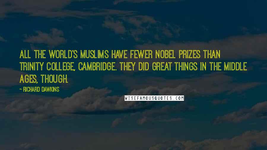 Richard Dawkins Quotes: All the world's Muslims have fewer Nobel Prizes than Trinity College, Cambridge. They did great things in the Middle Ages, though.