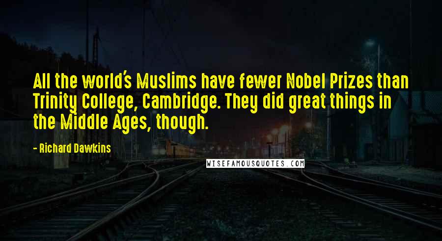 Richard Dawkins Quotes: All the world's Muslims have fewer Nobel Prizes than Trinity College, Cambridge. They did great things in the Middle Ages, though.