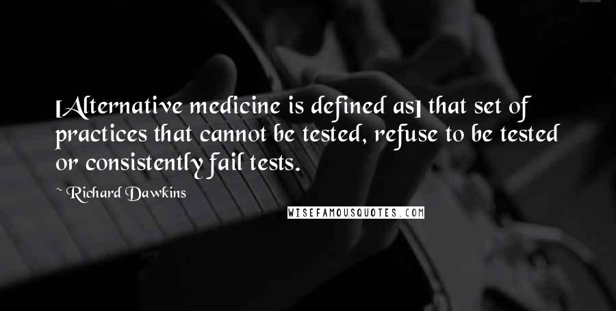Richard Dawkins Quotes: [Alternative medicine is defined as] that set of practices that cannot be tested, refuse to be tested or consistently fail tests.