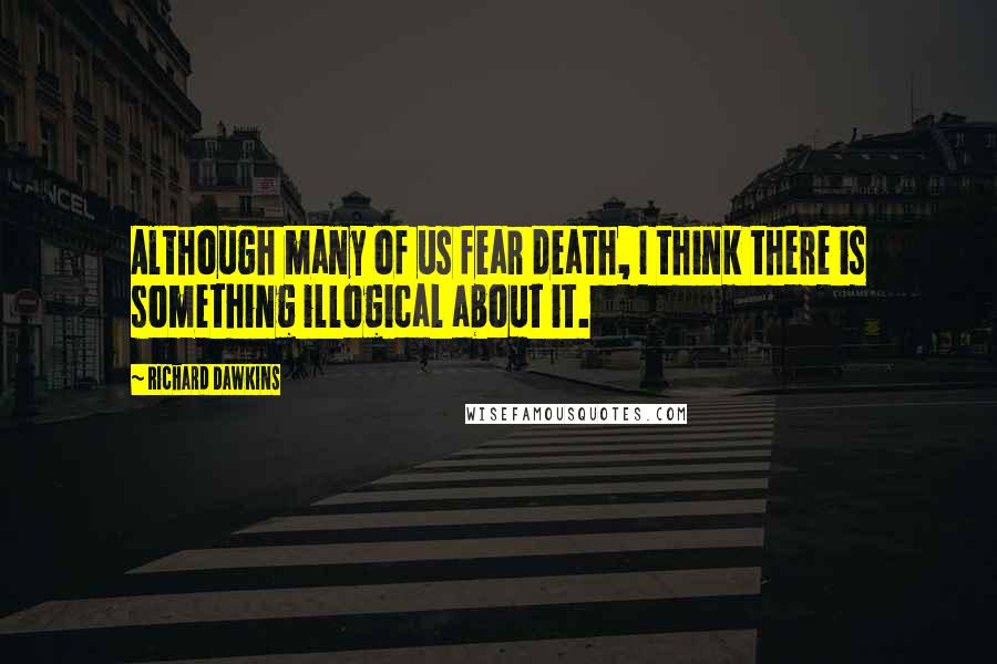 Richard Dawkins Quotes: Although many of us fear death, I think there is something illogical about it.