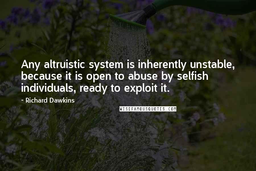 Richard Dawkins Quotes: Any altruistic system is inherently unstable, because it is open to abuse by selfish individuals, ready to exploit it.