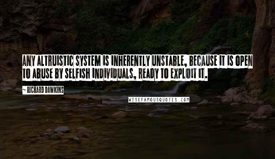 Richard Dawkins Quotes: Any altruistic system is inherently unstable, because it is open to abuse by selfish individuals, ready to exploit it.