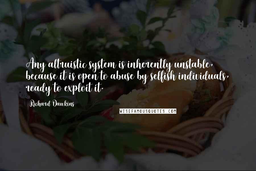 Richard Dawkins Quotes: Any altruistic system is inherently unstable, because it is open to abuse by selfish individuals, ready to exploit it.