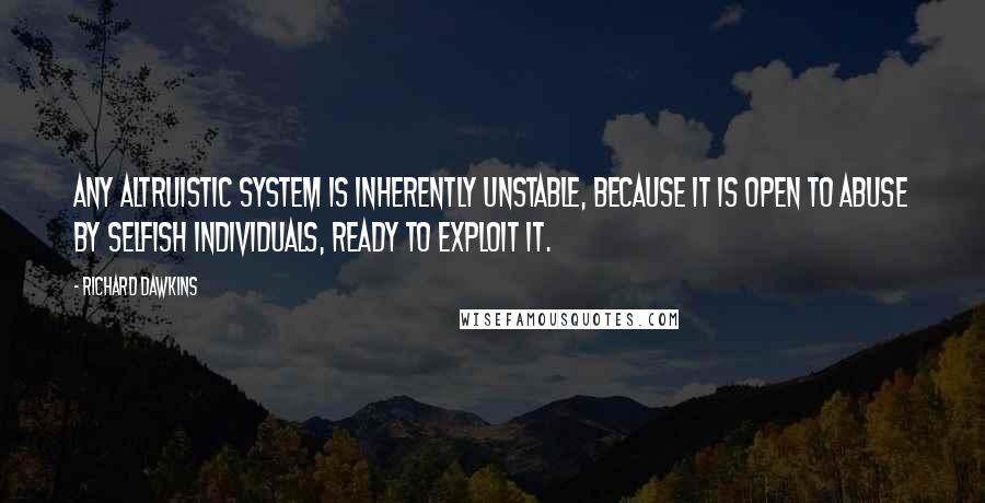 Richard Dawkins Quotes: Any altruistic system is inherently unstable, because it is open to abuse by selfish individuals, ready to exploit it.