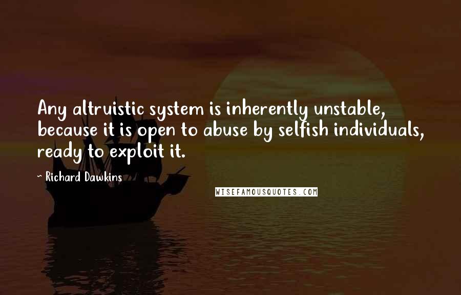 Richard Dawkins Quotes: Any altruistic system is inherently unstable, because it is open to abuse by selfish individuals, ready to exploit it.