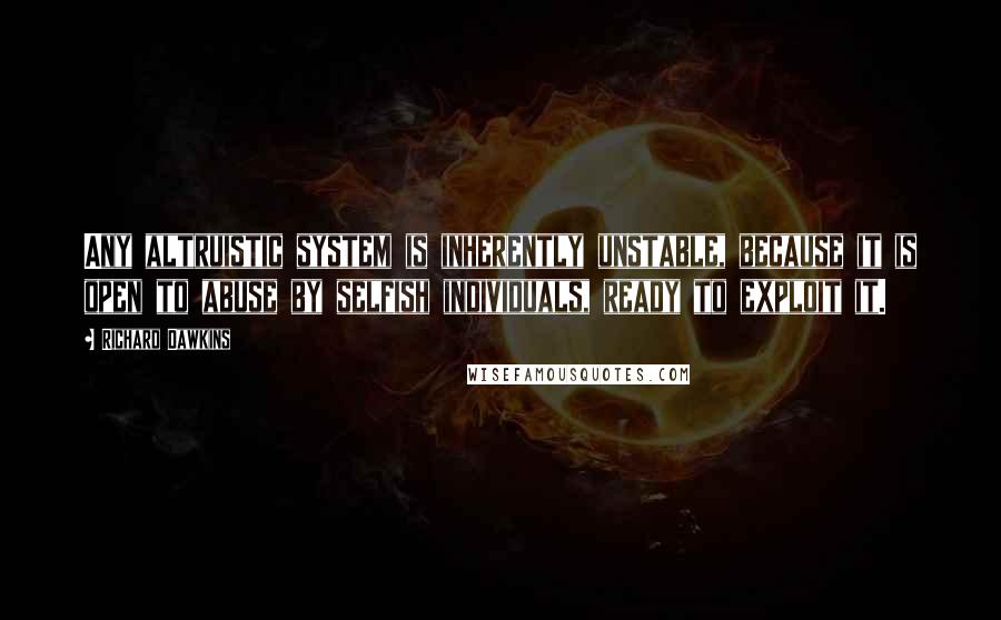 Richard Dawkins Quotes: Any altruistic system is inherently unstable, because it is open to abuse by selfish individuals, ready to exploit it.