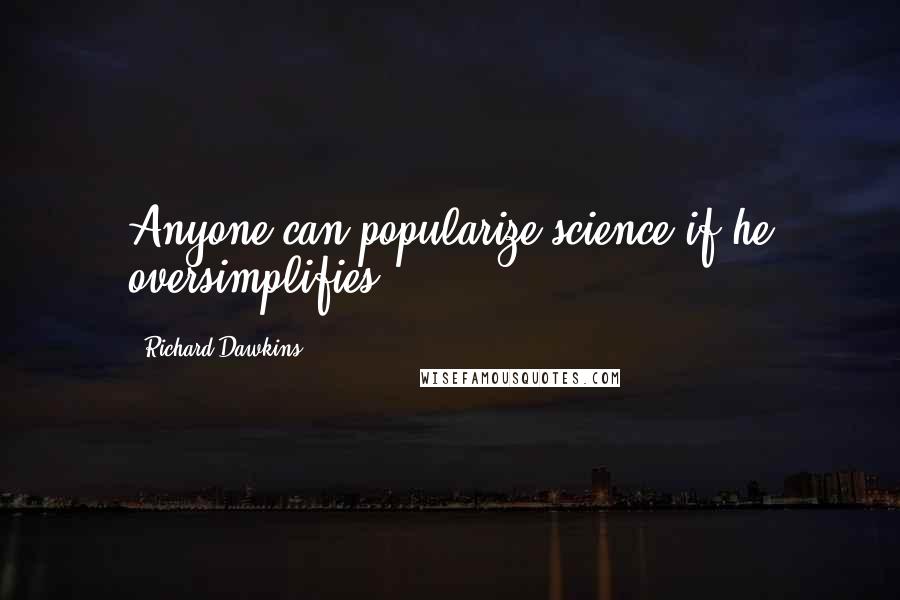 Richard Dawkins Quotes: Anyone can popularize science if he oversimplifies.