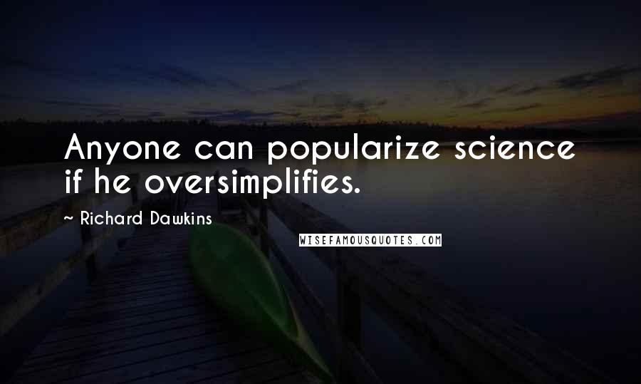 Richard Dawkins Quotes: Anyone can popularize science if he oversimplifies.