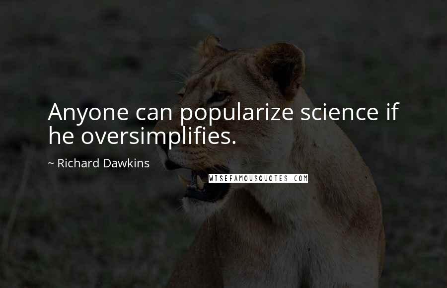 Richard Dawkins Quotes: Anyone can popularize science if he oversimplifies.