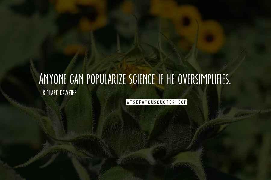 Richard Dawkins Quotes: Anyone can popularize science if he oversimplifies.