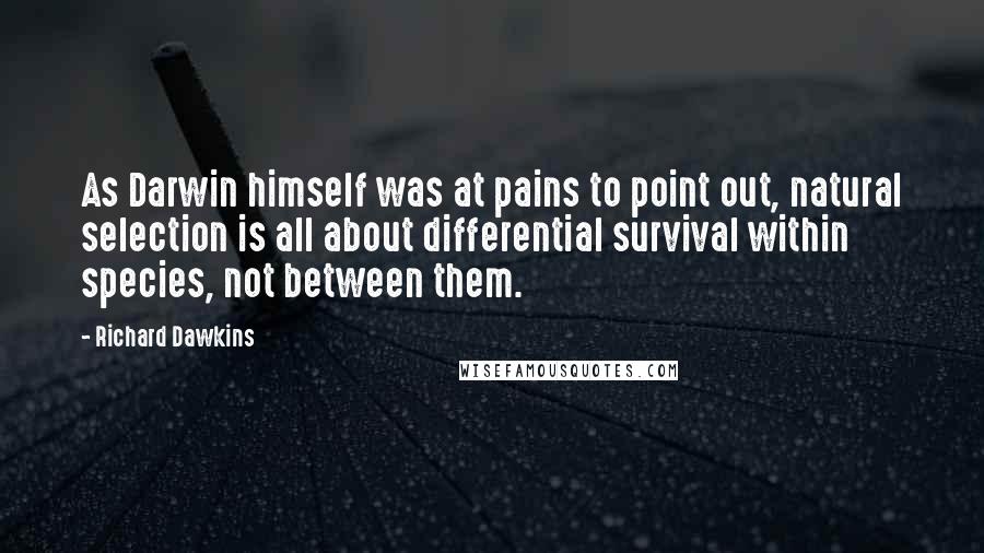 Richard Dawkins Quotes: As Darwin himself was at pains to point out, natural selection is all about differential survival within species, not between them.