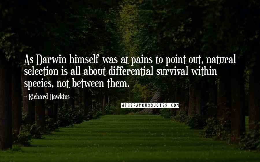 Richard Dawkins Quotes: As Darwin himself was at pains to point out, natural selection is all about differential survival within species, not between them.