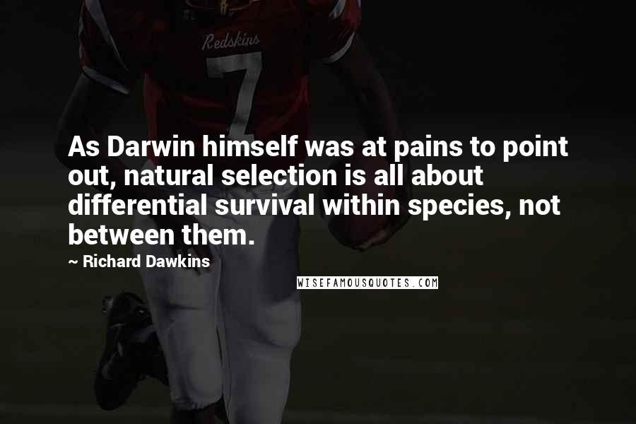 Richard Dawkins Quotes: As Darwin himself was at pains to point out, natural selection is all about differential survival within species, not between them.