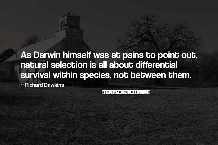 Richard Dawkins Quotes: As Darwin himself was at pains to point out, natural selection is all about differential survival within species, not between them.