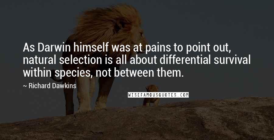 Richard Dawkins Quotes: As Darwin himself was at pains to point out, natural selection is all about differential survival within species, not between them.