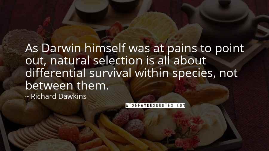 Richard Dawkins Quotes: As Darwin himself was at pains to point out, natural selection is all about differential survival within species, not between them.