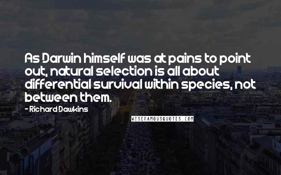 Richard Dawkins Quotes: As Darwin himself was at pains to point out, natural selection is all about differential survival within species, not between them.