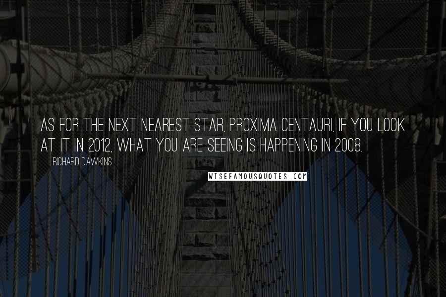 Richard Dawkins Quotes: As for the next nearest star, Proxima Centauri, if you look at it in 2012, what you are seeing is happening in 2008.