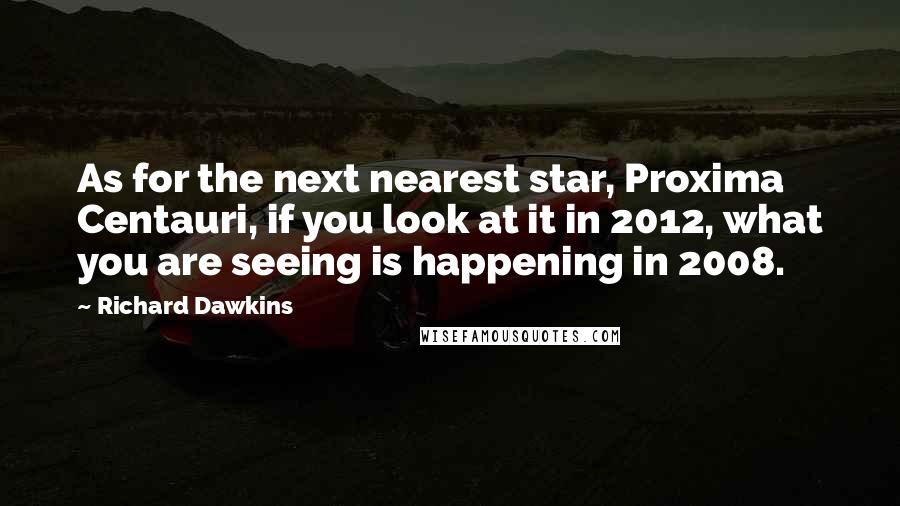 Richard Dawkins Quotes: As for the next nearest star, Proxima Centauri, if you look at it in 2012, what you are seeing is happening in 2008.