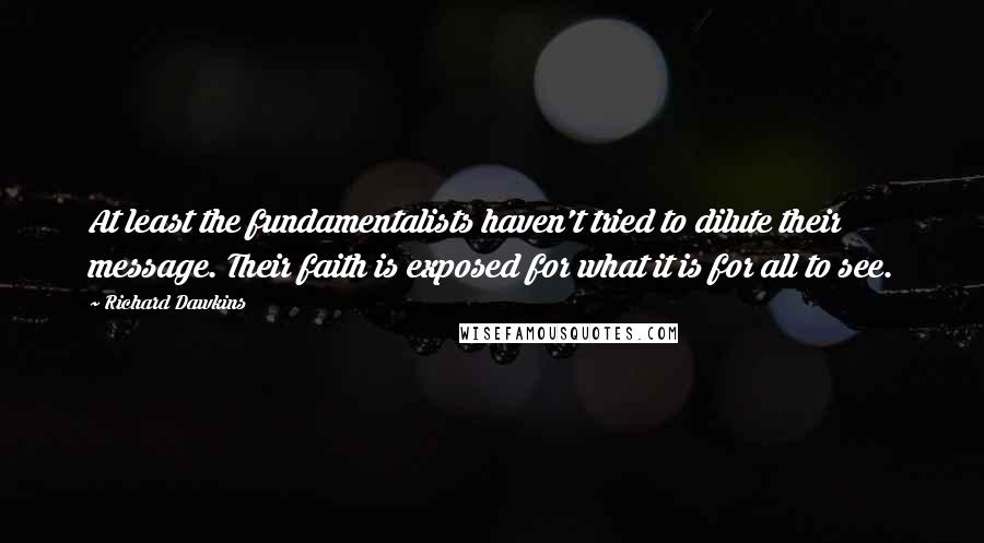 Richard Dawkins Quotes: At least the fundamentalists haven't tried to dilute their message. Their faith is exposed for what it is for all to see.